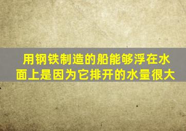 用钢铁制造的船能够浮在水面上是因为它排开的水量很大