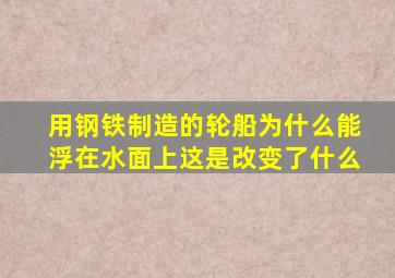 用钢铁制造的轮船为什么能浮在水面上这是改变了什么