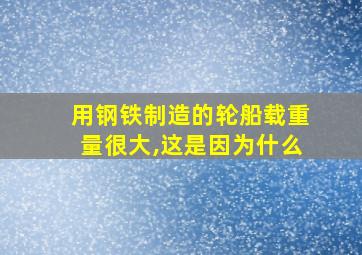 用钢铁制造的轮船载重量很大,这是因为什么