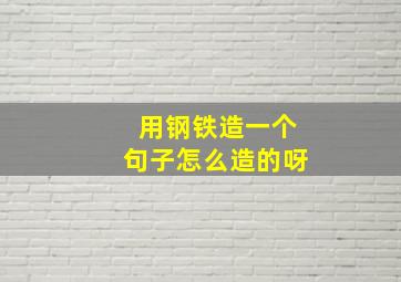 用钢铁造一个句子怎么造的呀