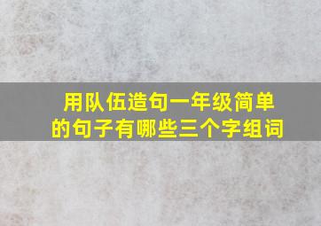 用队伍造句一年级简单的句子有哪些三个字组词