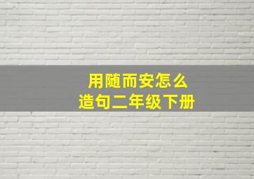 用随而安怎么造句二年级下册