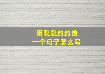 用隐隐约约造一个句子怎么写