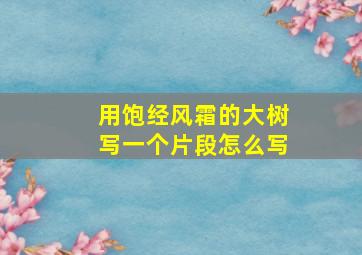 用饱经风霜的大树写一个片段怎么写