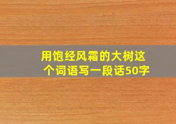 用饱经风霜的大树这个词语写一段话50字