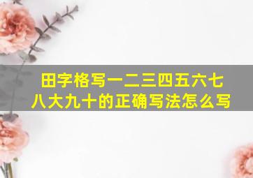 田字格写一二三四五六七八大九十的正确写法怎么写