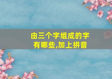 由三个字组成的字有哪些,加上拼音