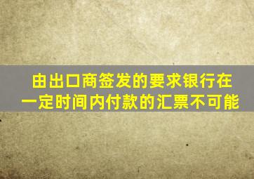 由出口商签发的要求银行在一定时间内付款的汇票不可能