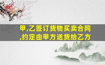 甲,乙签订货物买卖合同,约定由甲方送货给乙方