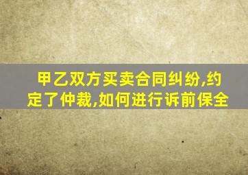 甲乙双方买卖合同纠纷,约定了仲裁,如何进行诉前保全