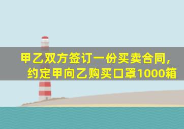 甲乙双方签订一份买卖合同,约定甲向乙购买口罩1000箱