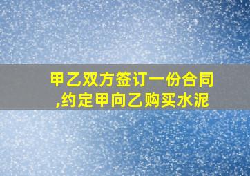 甲乙双方签订一份合同,约定甲向乙购买水泥