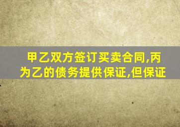 甲乙双方签订买卖合同,丙为乙的债务提供保证,但保证