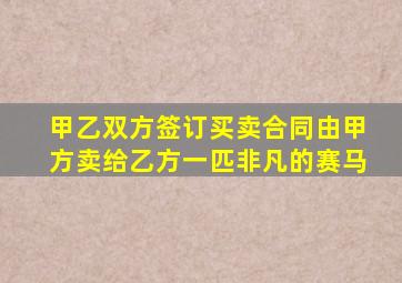 甲乙双方签订买卖合同由甲方卖给乙方一匹非凡的赛马