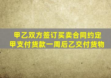 甲乙双方签订买卖合同约定甲支付货款一周后乙交付货物