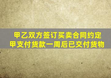 甲乙双方签订买卖合同约定甲支付货款一周后已交付货物