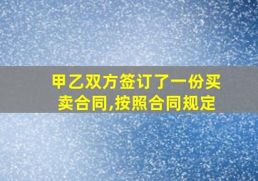 甲乙双方签订了一份买卖合同,按照合同规定