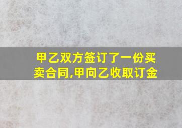 甲乙双方签订了一份买卖合同,甲向乙收取订金