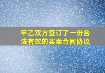 甲乙双方签订了一份合法有效的买卖合同协议