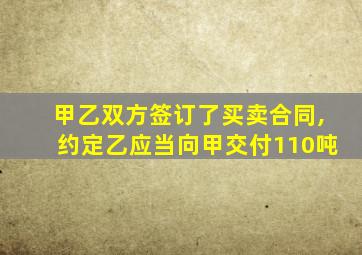 甲乙双方签订了买卖合同,约定乙应当向甲交付110吨