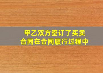 甲乙双方签订了买卖合同在合同履行过程中