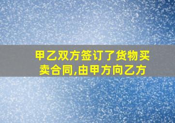 甲乙双方签订了货物买卖合同,由甲方向乙方