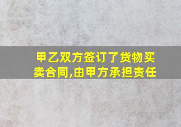 甲乙双方签订了货物买卖合同,由甲方承担责任