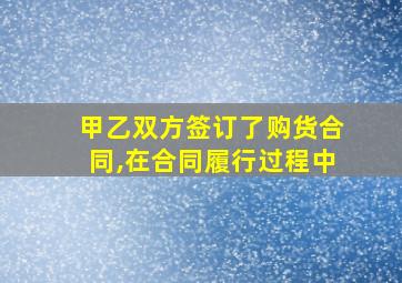 甲乙双方签订了购货合同,在合同履行过程中