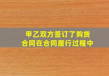 甲乙双方签订了购货合同在合同履行过程中