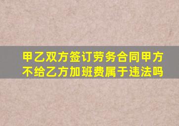 甲乙双方签订劳务合同甲方不给乙方加班费属于违法吗