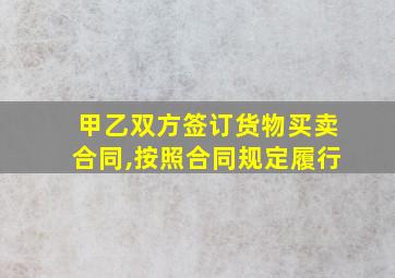 甲乙双方签订货物买卖合同,按照合同规定履行