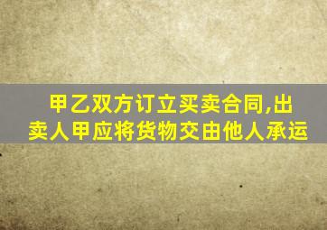 甲乙双方订立买卖合同,出卖人甲应将货物交由他人承运