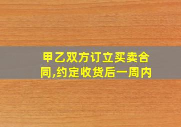 甲乙双方订立买卖合同,约定收货后一周内