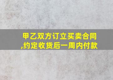 甲乙双方订立买卖合同,约定收货后一周内付款