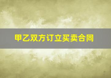 甲乙双方订立买卖合同