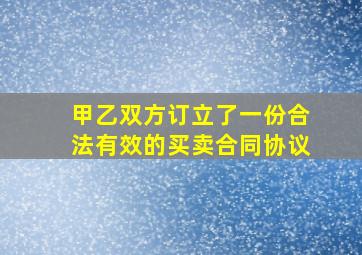 甲乙双方订立了一份合法有效的买卖合同协议