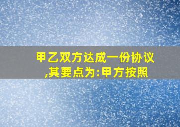 甲乙双方达成一份协议,其要点为:甲方按照