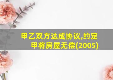 甲乙双方达成协议,约定甲将房屋无偿(2005)