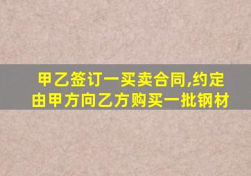 甲乙签订一买卖合同,约定由甲方向乙方购买一批钢材