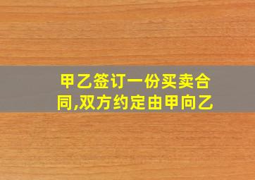 甲乙签订一份买卖合同,双方约定由甲向乙