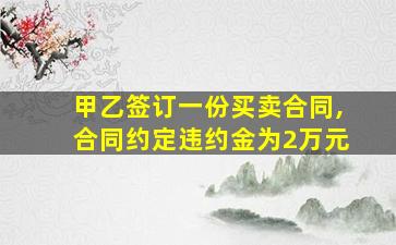 甲乙签订一份买卖合同,合同约定违约金为2万元