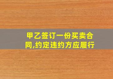 甲乙签订一份买卖合同,约定违约方应履行