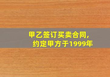 甲乙签订买卖合同,约定甲方于1999年