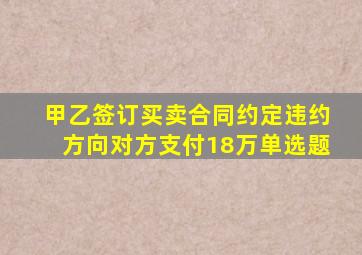 甲乙签订买卖合同约定违约方向对方支付18万单选题