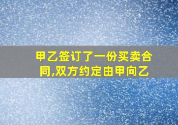 甲乙签订了一份买卖合同,双方约定由甲向乙