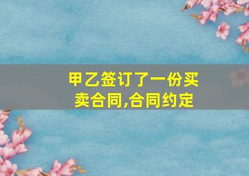 甲乙签订了一份买卖合同,合同约定