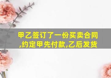 甲乙签订了一份买卖合同,约定甲先付款,乙后发货