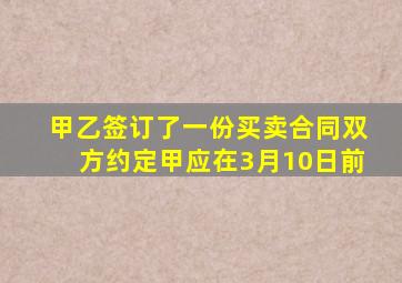 甲乙签订了一份买卖合同双方约定甲应在3月10日前