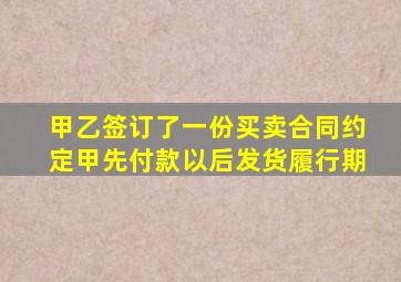 甲乙签订了一份买卖合同约定甲先付款以后发货履行期