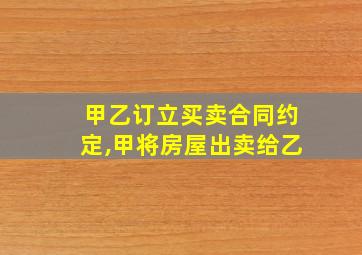 甲乙订立买卖合同约定,甲将房屋出卖给乙